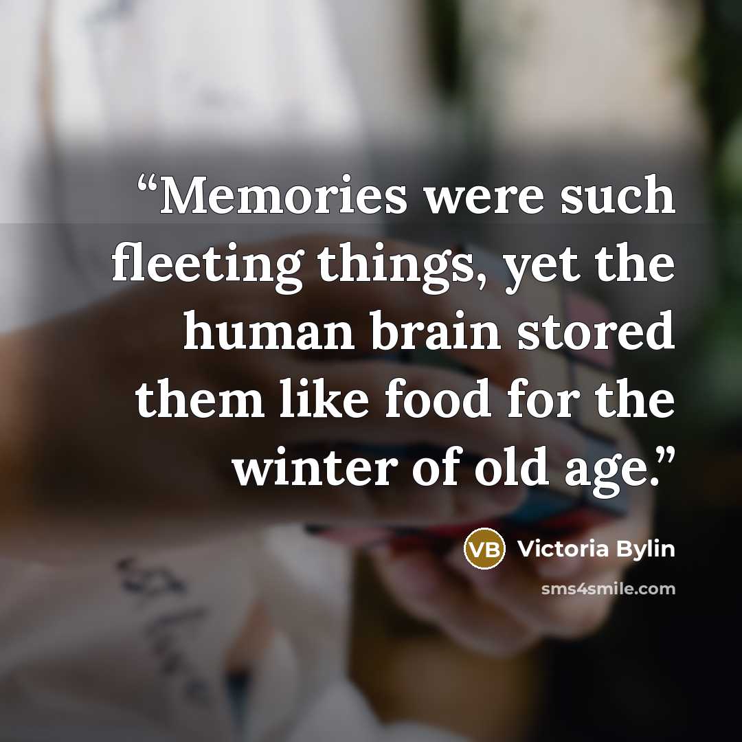 “Memories were such fleeting things, yet the human brain stored them like food for the winter of old age.” quote by Victoria Bylin