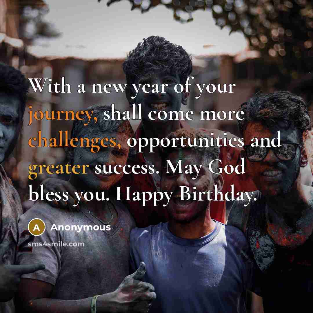“With a new year of your journey, shall come more challenges, opportunities and greater success. May God bless you. Happy Birthday.” quote by Anonymous