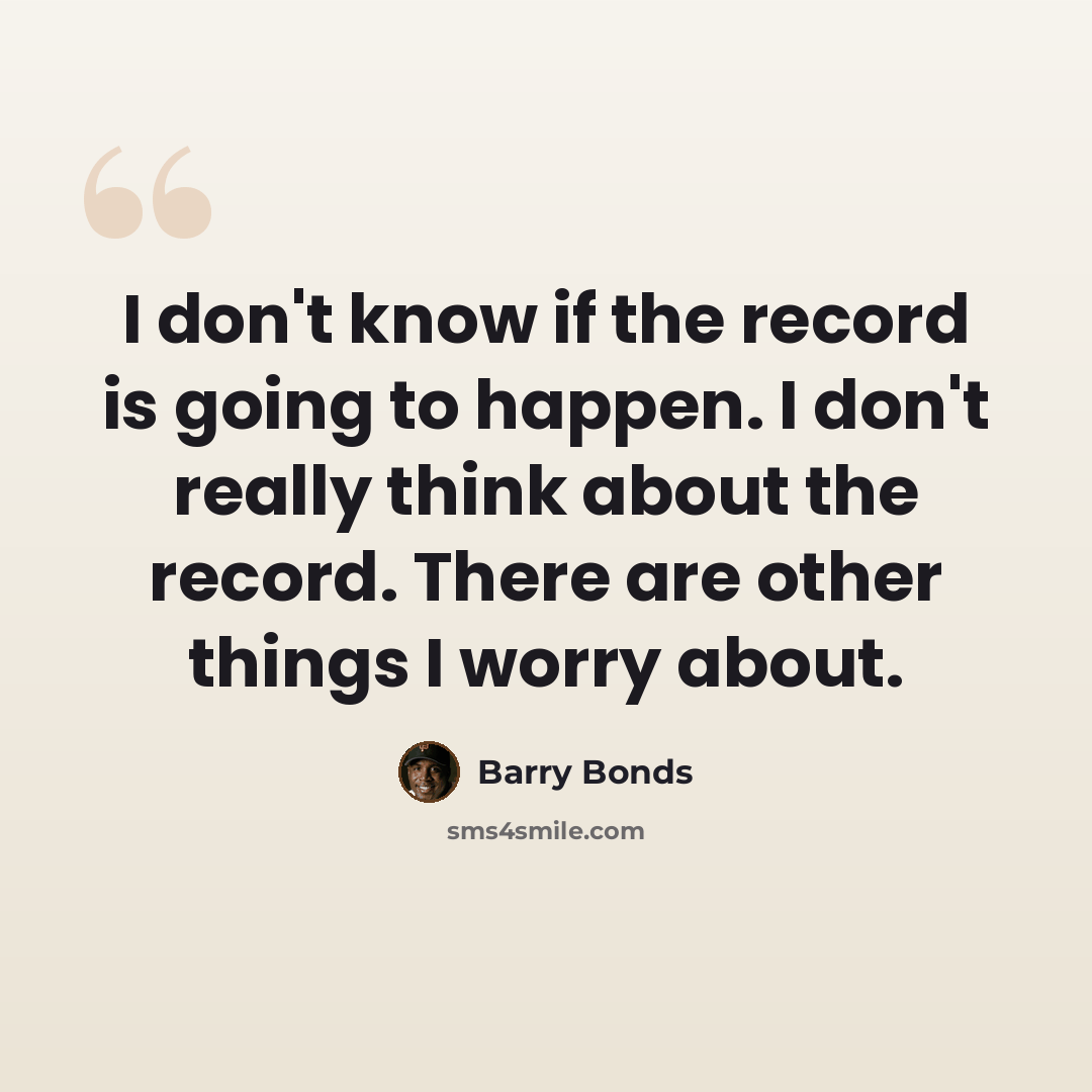 “I don't know if the record is going to happen. I don't really think about the record. There are other things I worry about.” quote by Barry Bonds
