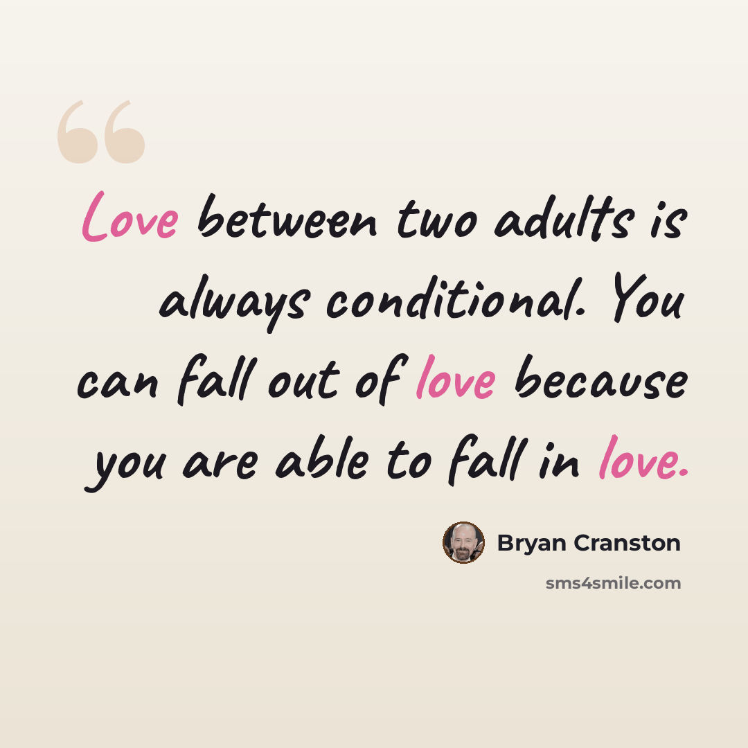“Love between two adults is always conditional. You can fall out of love because you are able to fall in love.” quote by Bryan Cranston