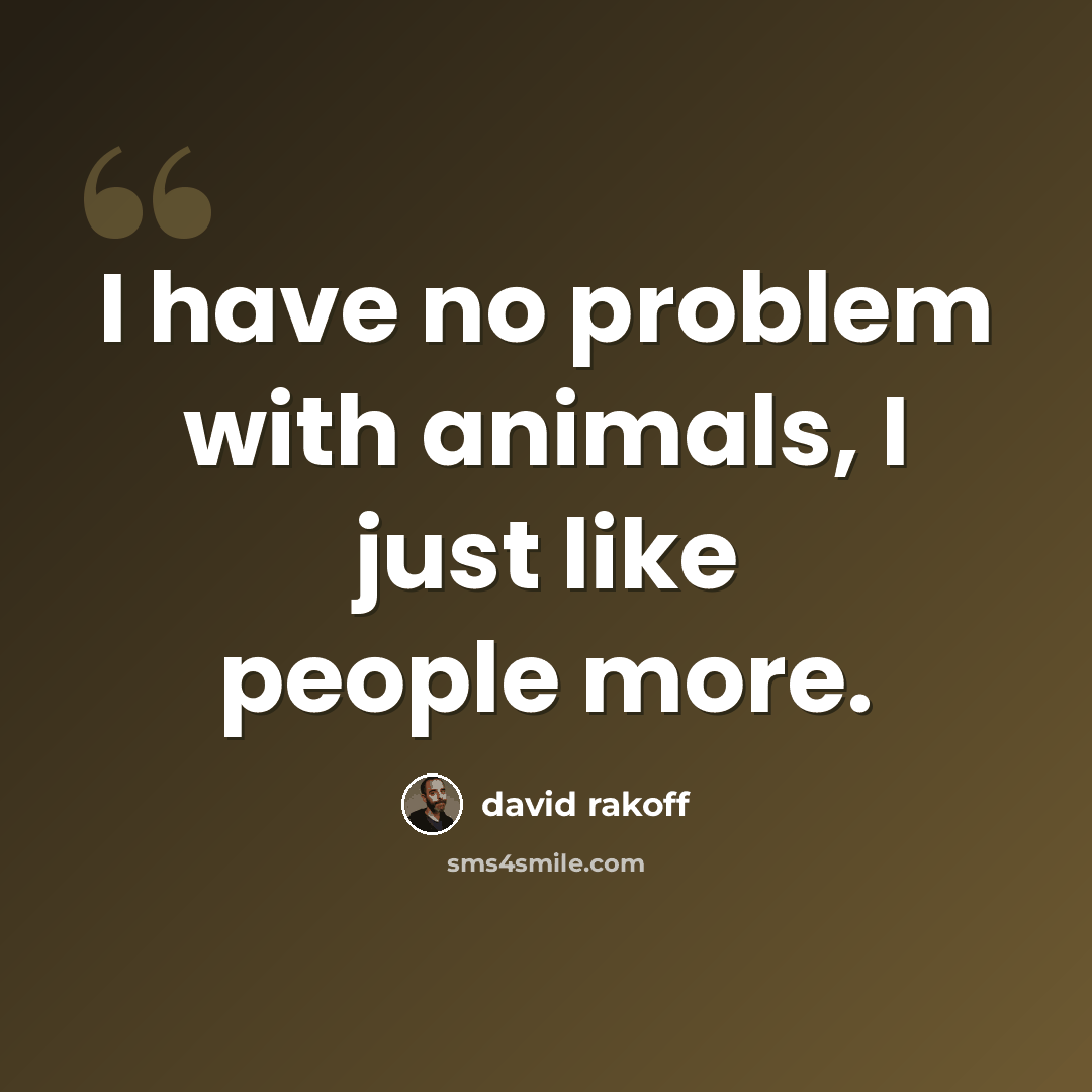 “I have no problem with animals, I just like people more.” quote by David Rakoff