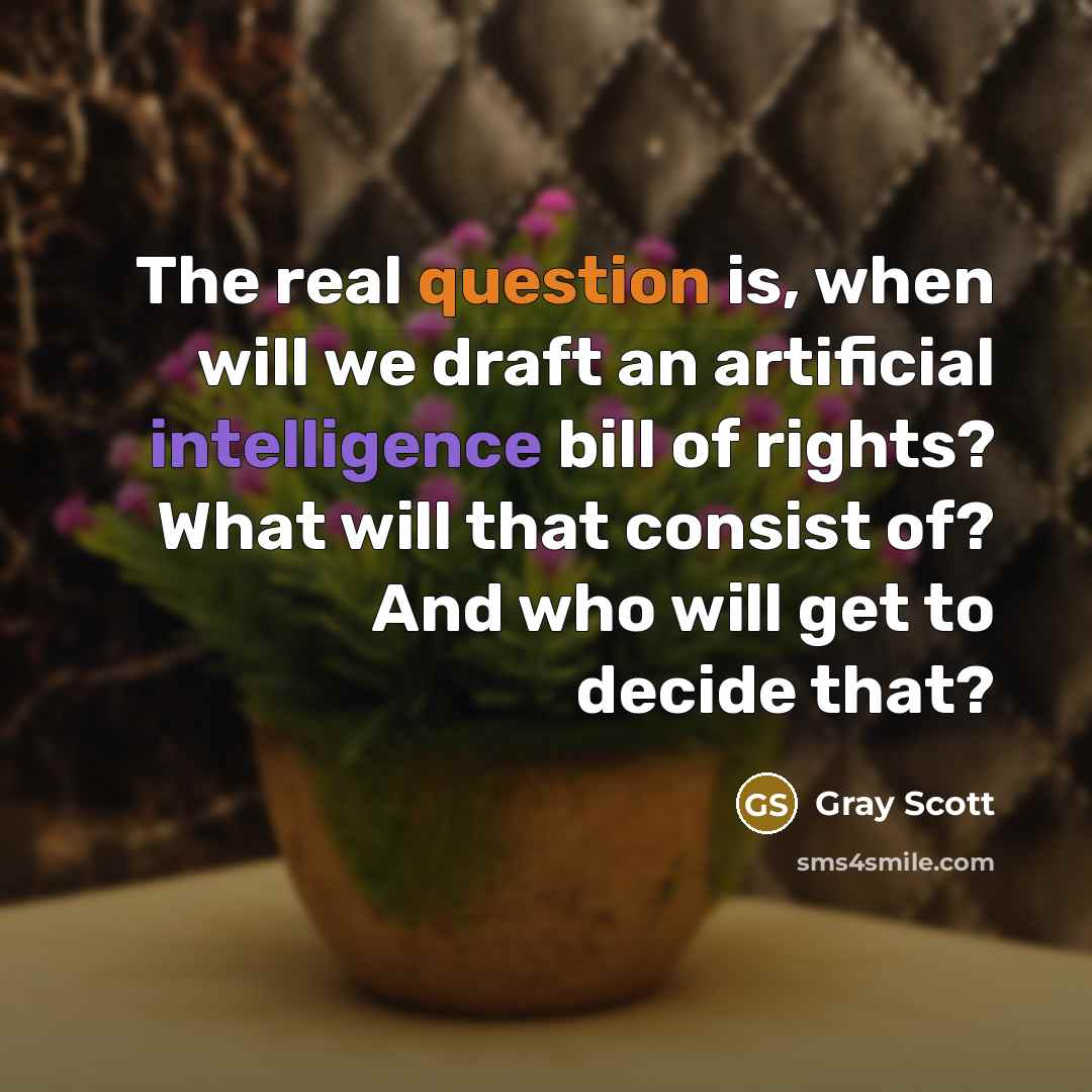 “The real question is, when will we draft an artificial intelligence bill of rights? What will that consist of? And who will get to decide that?” quote by Gray Scott