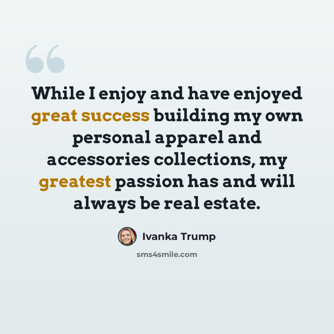 “While I enjoy and have enjoyed great success building my own personal apparel and accessories collections, my greatest passion has and will always be real estate.” quote by Ivanka Trump
