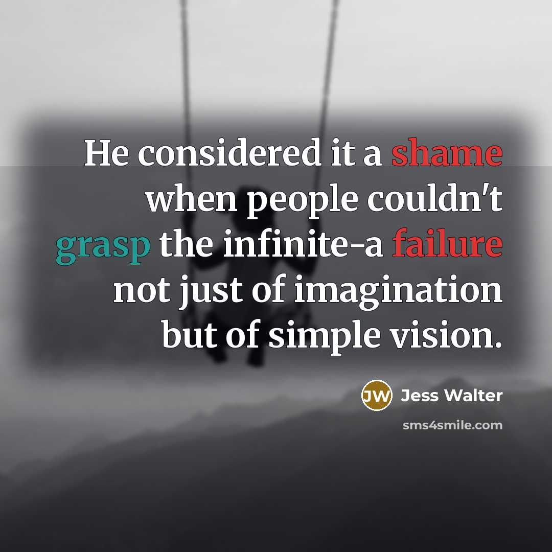 “He considered it a shame when people couldn't grasp the infinite-a failure not just of imagination but of simple vision.” quote by Jess Walter