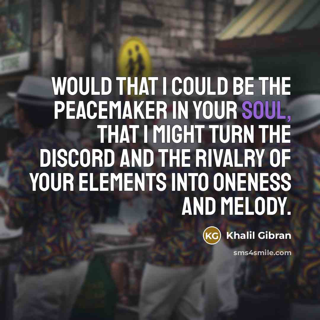 “Would that I could be the peacemaker in your soul, that I might turn the discord and the rivalry of your elements into oneness and melody.” quote by Khalil Gibran