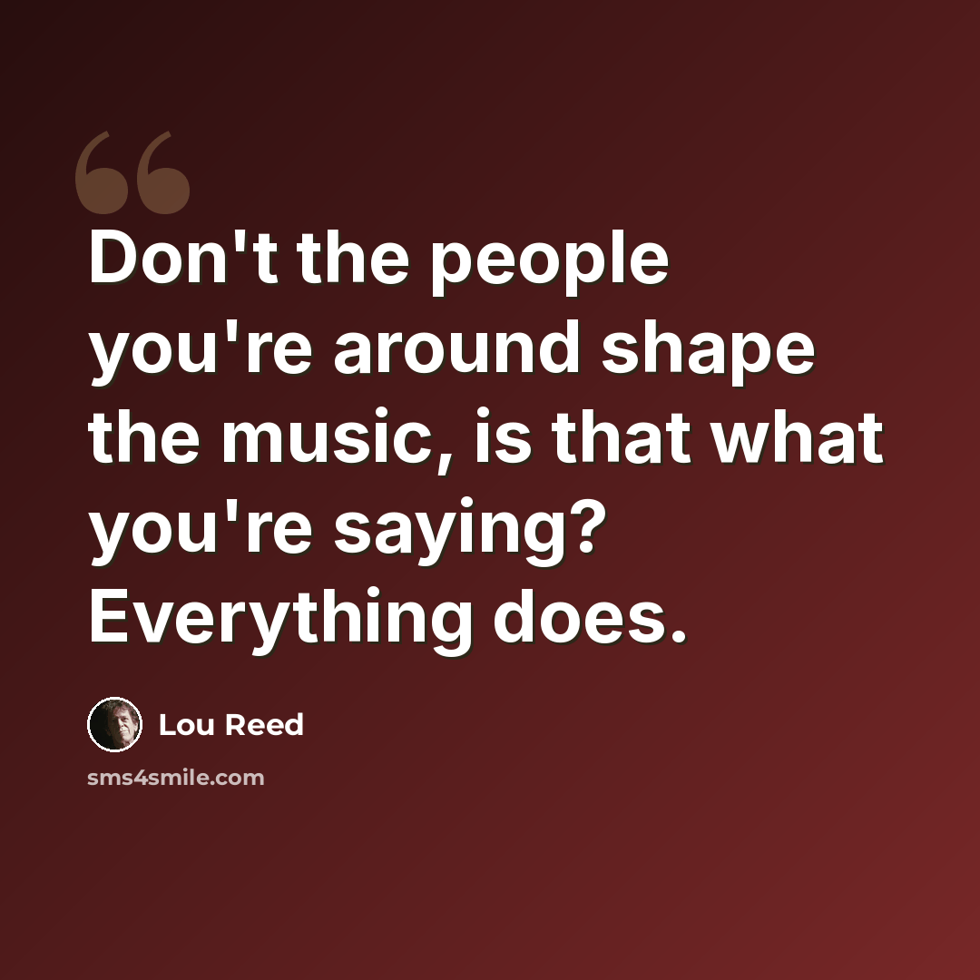 “Don't the people you're around shape the music, is that what you're saying? Everything does.” quote by Lou Reed