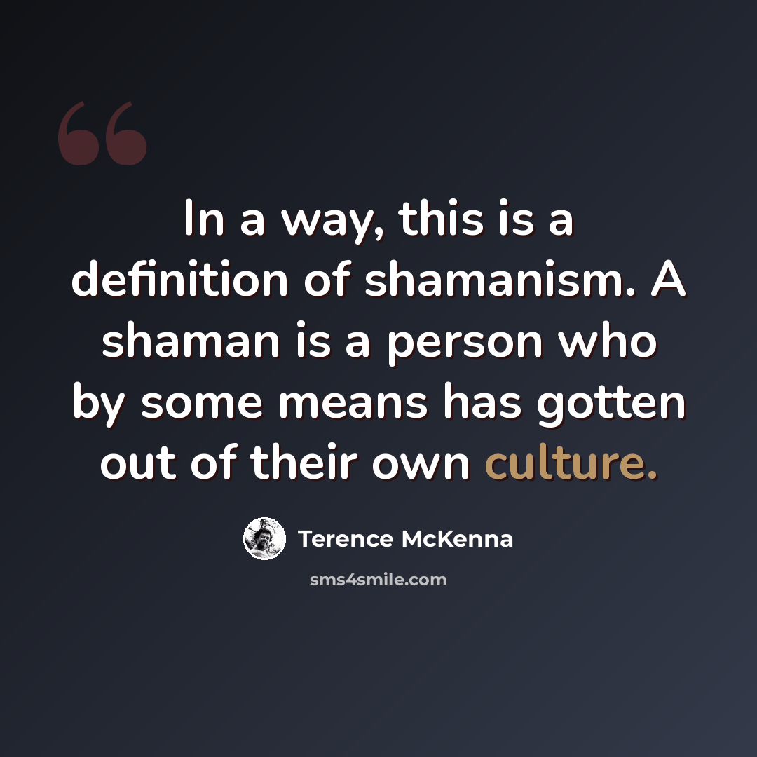 “In a way, this is a definition of shamanism. A shaman is a person who by some means has gotten out of their own culture.” quote by Terence McKenna