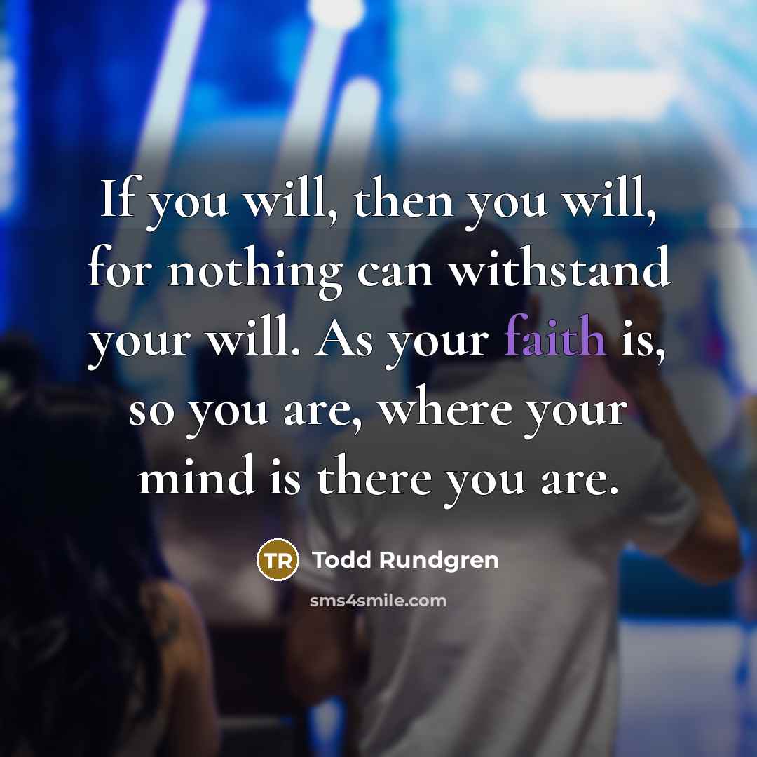 “If you will, then you will, for nothing can withstand your will. As your faith is, so you are, where your mind is there you are.” quote by Todd Rundgren