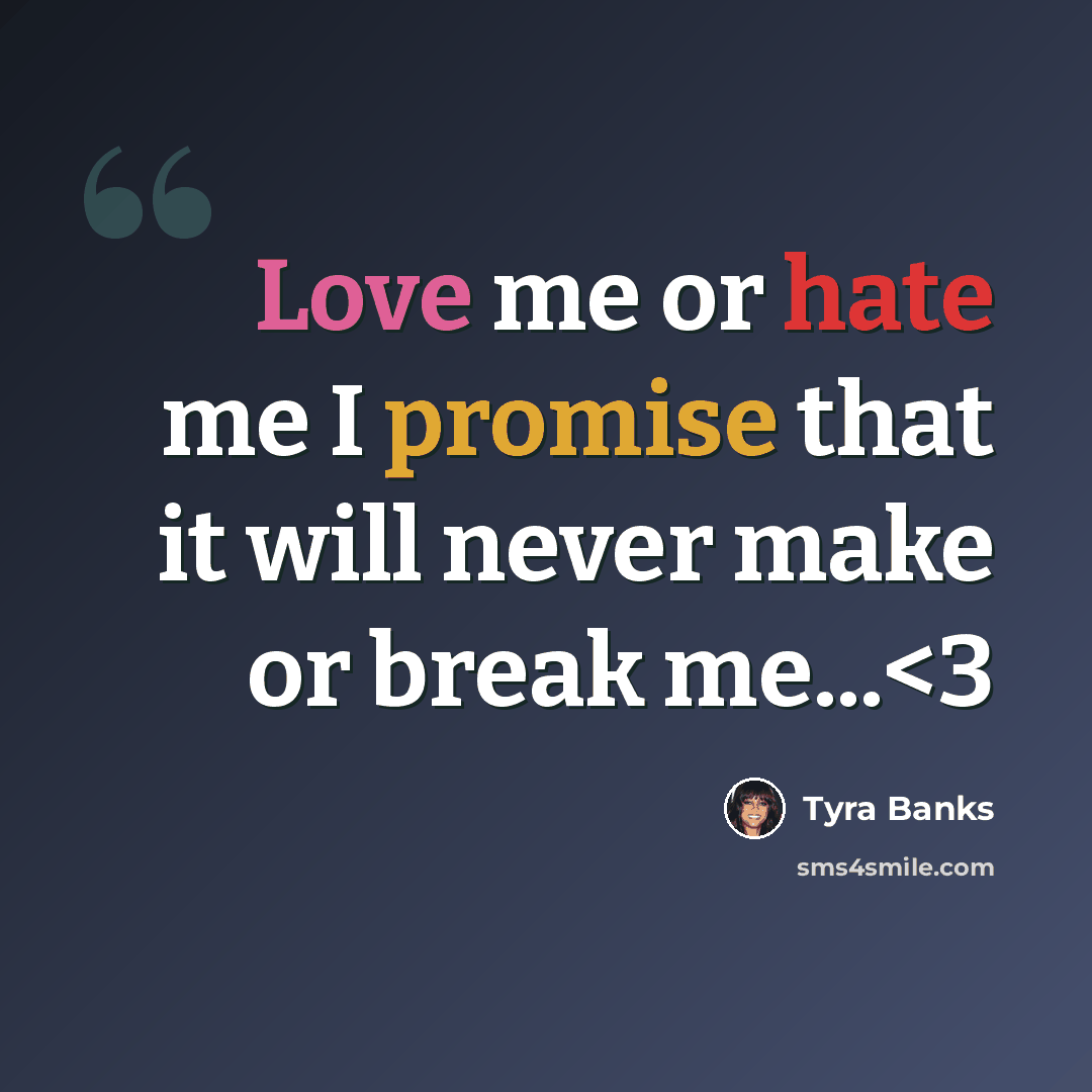 “Love me or hate me I promise that it will never make or break me...” quote by Tyra Banks
