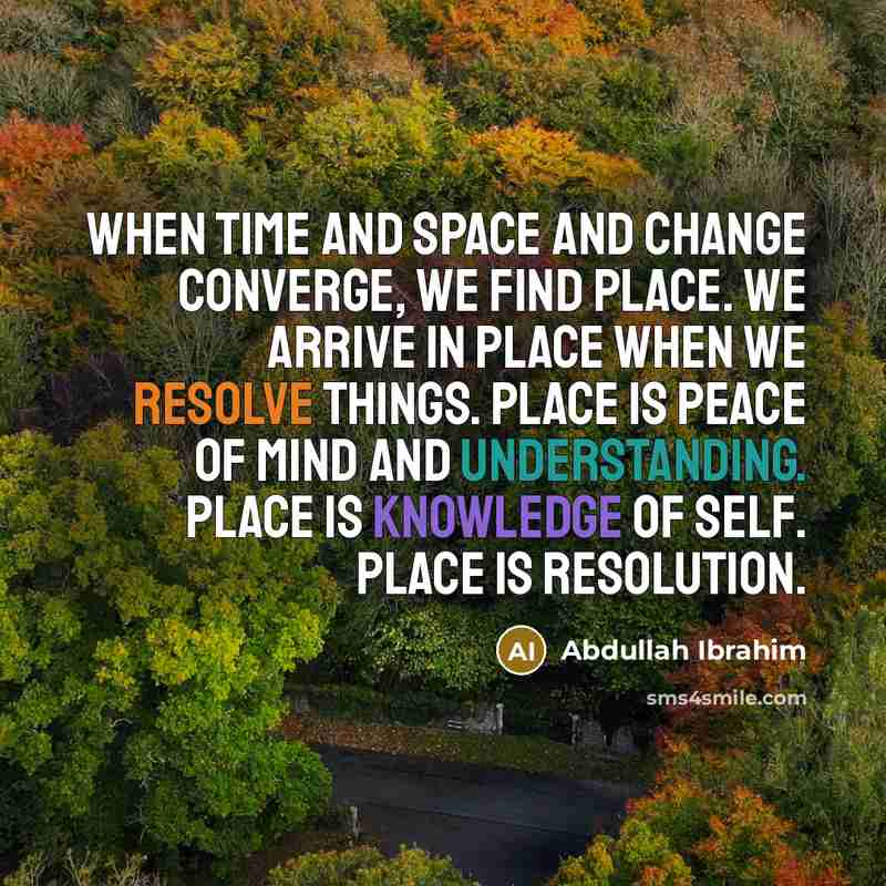 “When time and space and change converge, we find place. We arrive in Place when we resolve things. Place is peace of mind and understanding. Place is knowledge of self. Place is resolution.” quote by Abdullah Ibrahim
