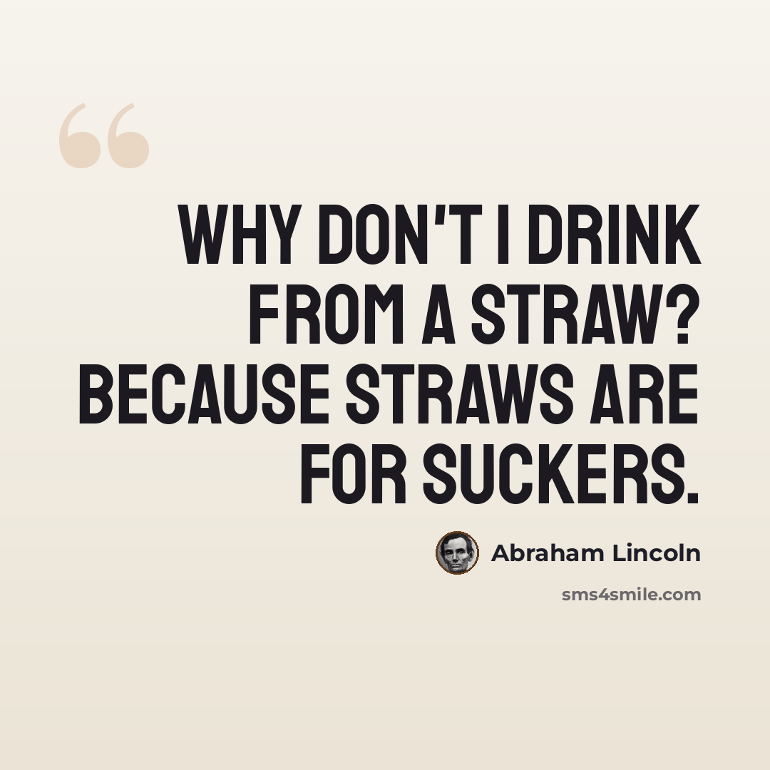 “Why don't I drink from a straw? Because straws are for suckers.” quote by Abraham Lincoln