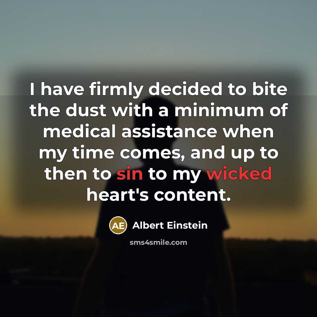 “I have firmly decided to bite the dust with a minimum of medical assistance when my time comes, and up to then to sin to my wicked heart's content.” quote by Albert Einstein