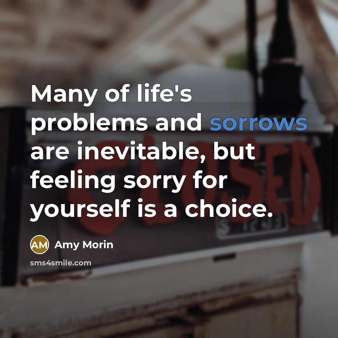 “Many of life's problems and sorrows are inevitable, but feeling sorry for yourself is a choice.” quote by Amy Morin