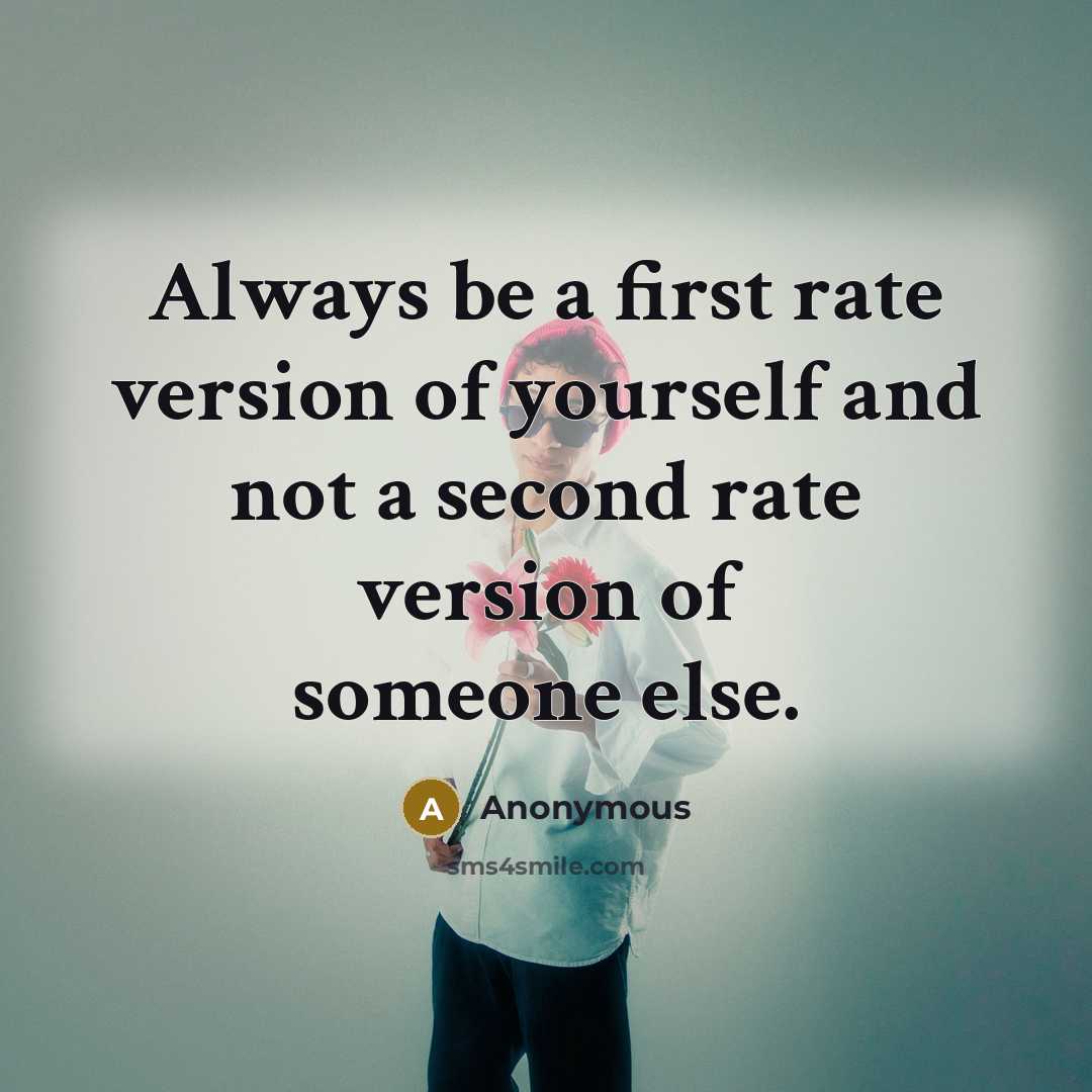 “Always be a first rate version of yourself and not a second rate version of someone else.” quote by Anonymous