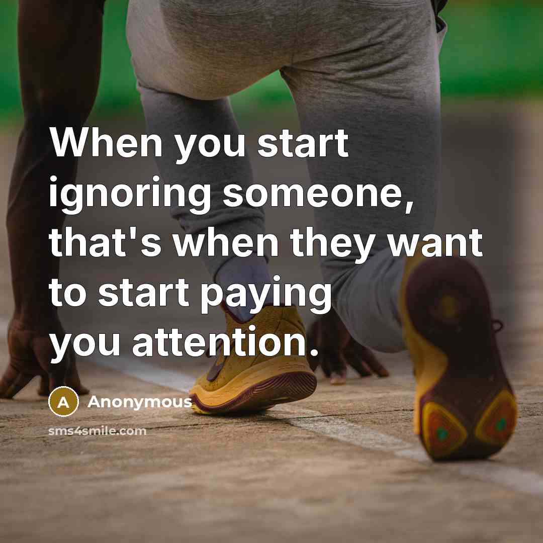 “When you start ignoring someone, that's when they want to start paying you attention.” quote by Anonymous