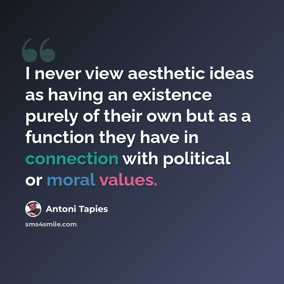 “I never view aesthetic ideas as having an existence purely of their own but as a function they have in connection with political or moral values.” quote by Antoni Tapies