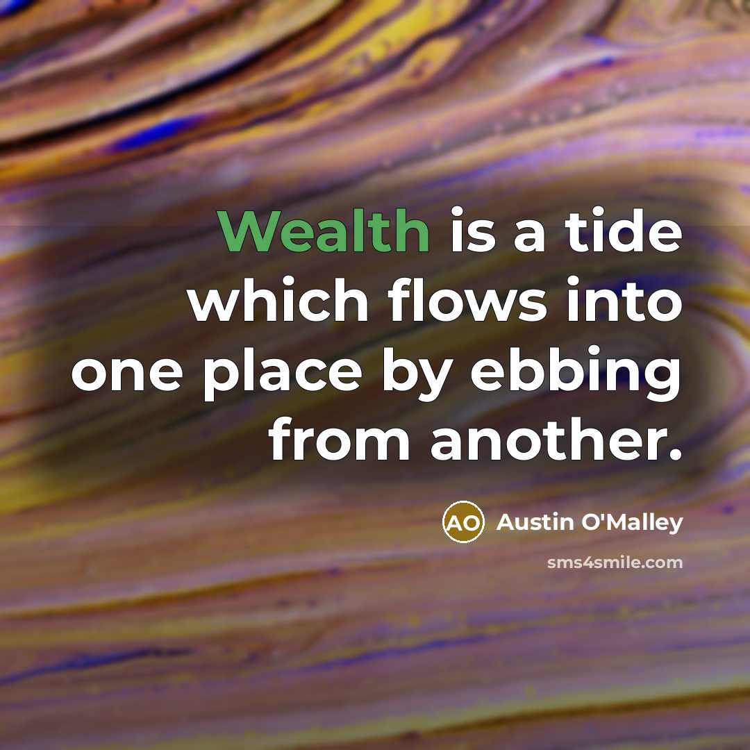 “Wealth is a tide which flows into one place by ebbing from another.” quote by Austin O'Malley