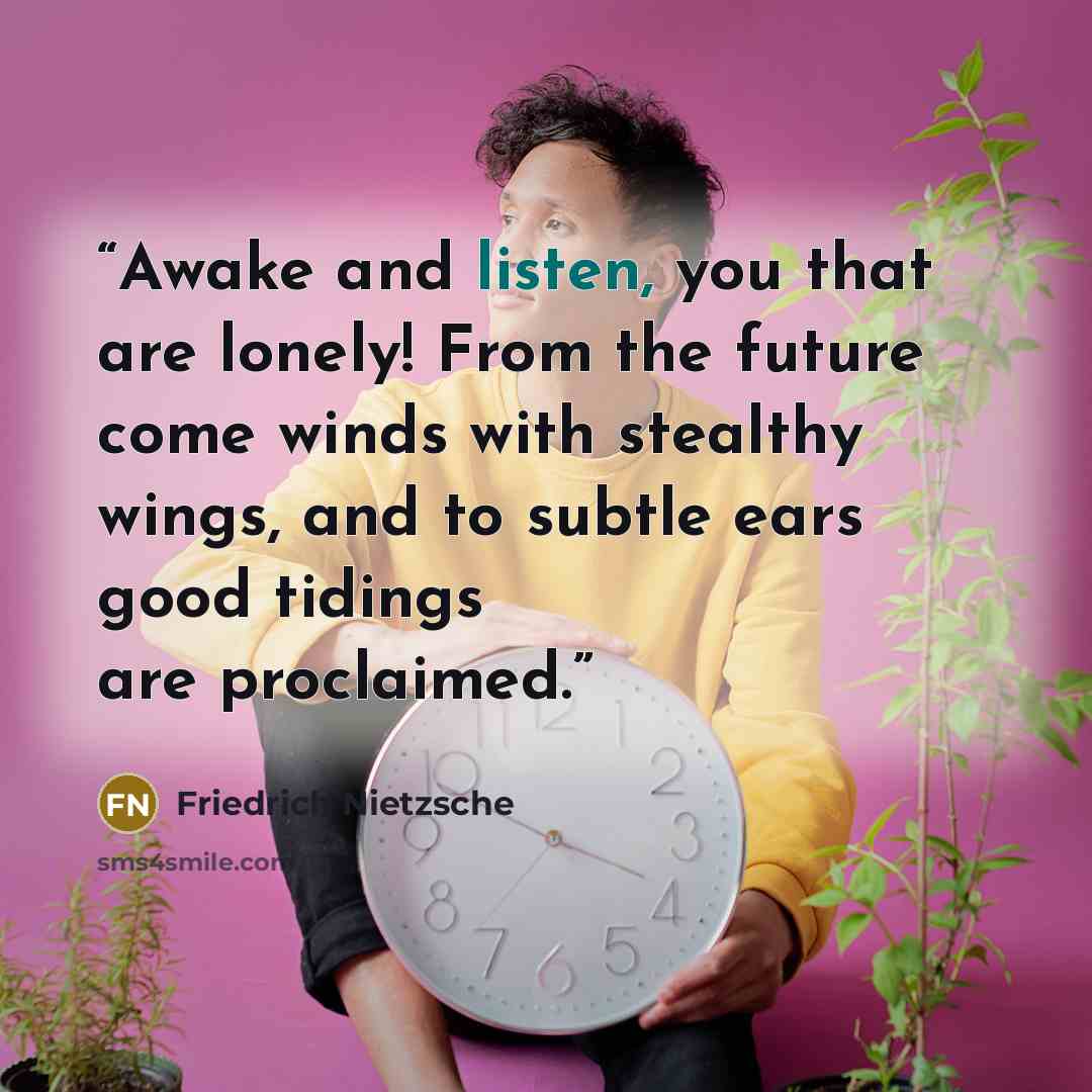 “Awake and listen, you that are lonely! From the future come winds with stealthy wings, and to subtle ears good tidings are proclaimed.” quote by Friedrich Nietzsche