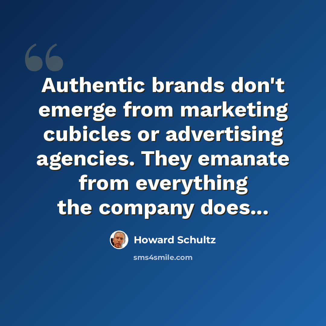 “Authentic brands don't emerge from marketing cubicles or advertising agencies. They emanate from everything the company does...” quote by Howard Schultz