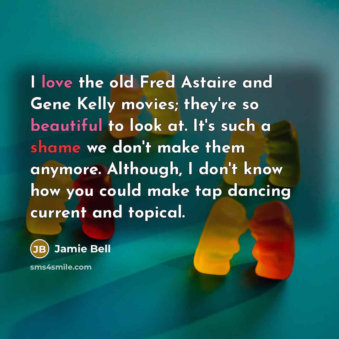 “I love the old Fred Astaire and Gene Kelly movies; they're so beautiful to look at. It's such a shame we don't make them anymore. Although, I don't know how you could make tap dancing current and topical.” quote by Jamie Bell
