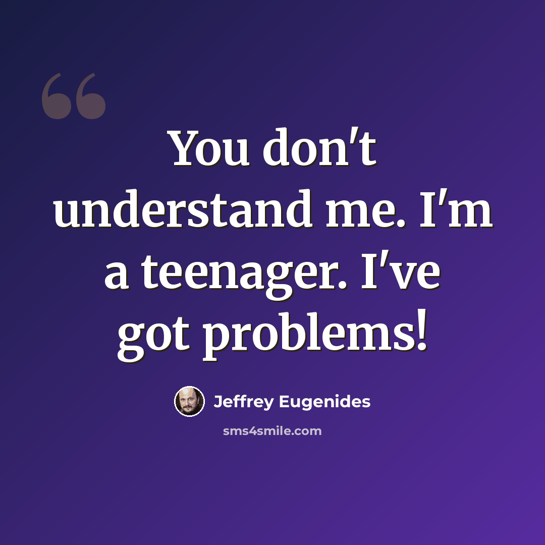 “You don't understand me. I'm a teenager. I've got problems!” quote by Jeffrey Eugenides