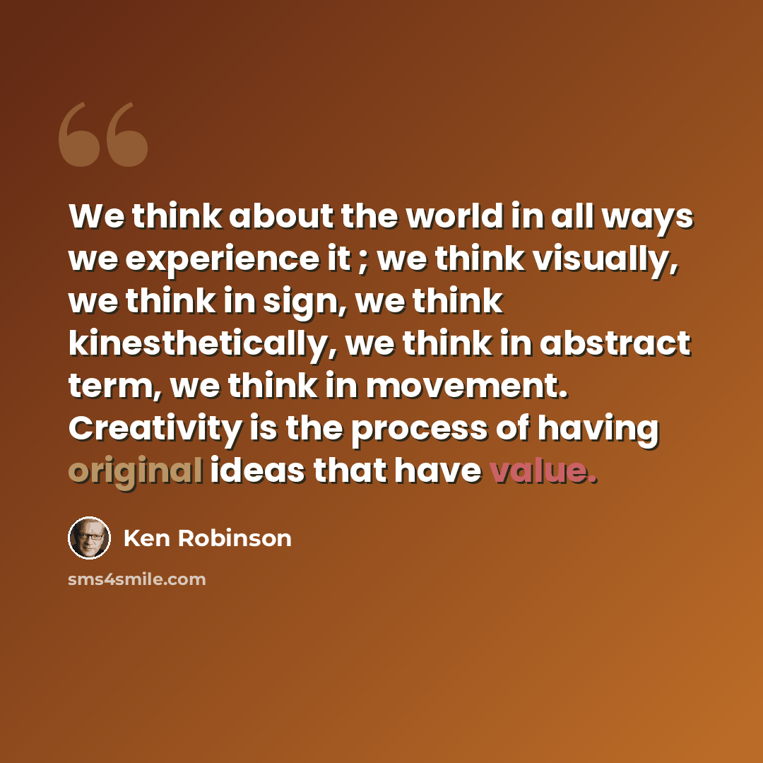 “We think about the world in all ways we experience it ; we think visually, we think in sign, we think kinesthetically, we think in abstract term, we think in movement. Creativity is the process of having original ideas that have value.” quote by Ken Robinson