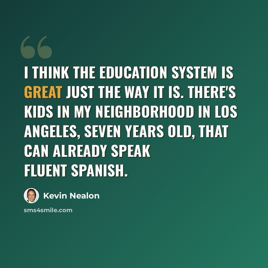 “I think the education system is great just the way it is. There's kids in my neighborhood in Los Angeles, seven years old, that can already speak fluent Spanish.” quote by Kevin Nealon