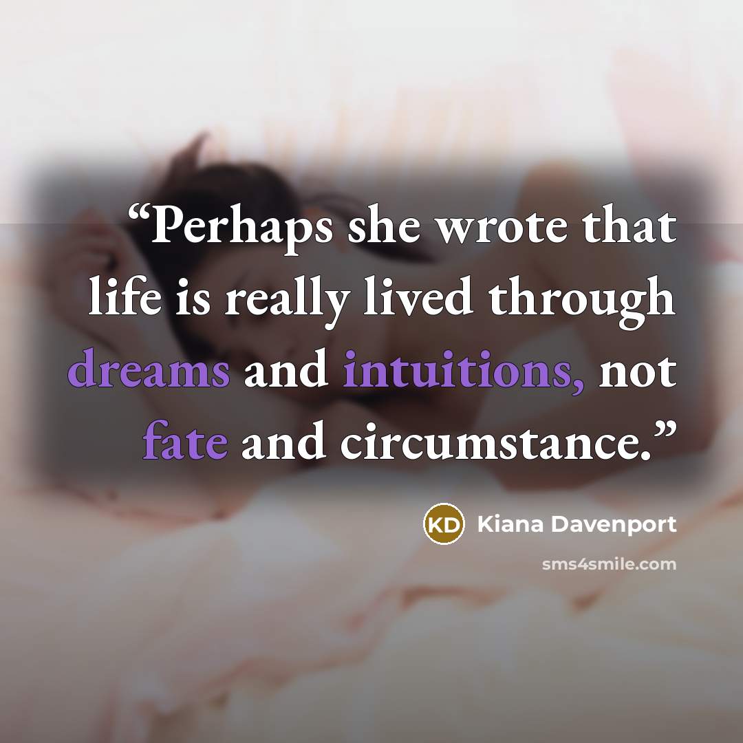 “Perhaps she wrote that life is really lived through dreams and intuitions, not fate and circumstance.” quote by Kiana Davenport
