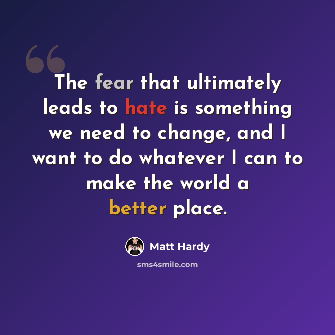 “The fear that ultimately leads to hate is something we need to change, and I want to do whatever I can to make the world a better place.” quote by Matt Hardy
