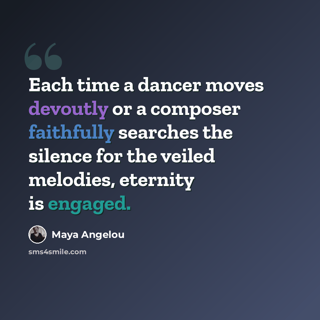 “Each time a dancer moves devoutly or a composer faithfully searches the silence for the veiled melodies, eternity is engaged.” quote by Maya Angelou