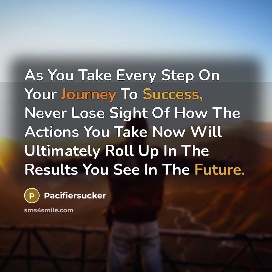 “As You Take Every Step On Your Journey To Success, Never Lose Sight Of How The Actions You Take Now Will Ultimately Roll Up In The Results You See In The Future.” quote by Pacifiersucker