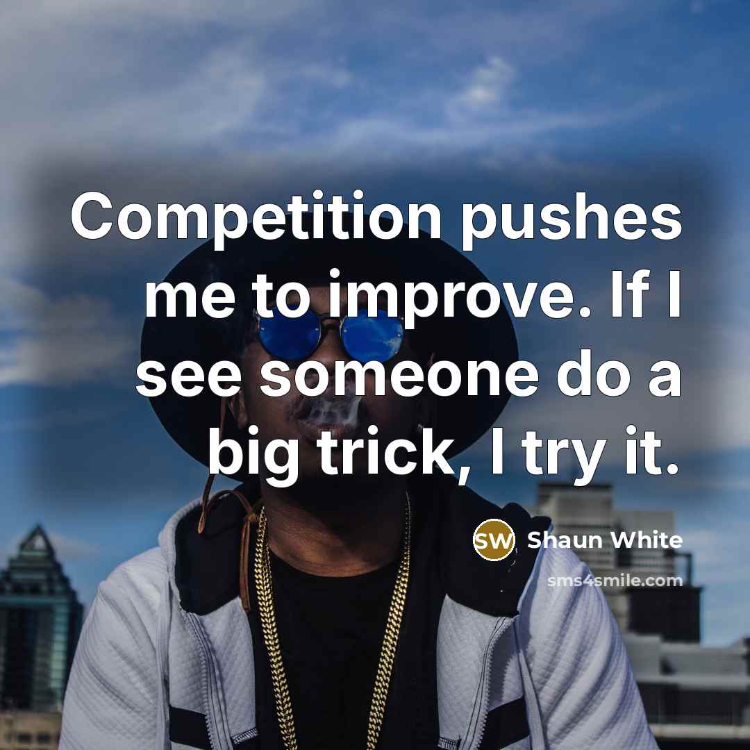 “Competition pushes me to improve. If I see someone do a big trick, I try it.” quote by Shaun White