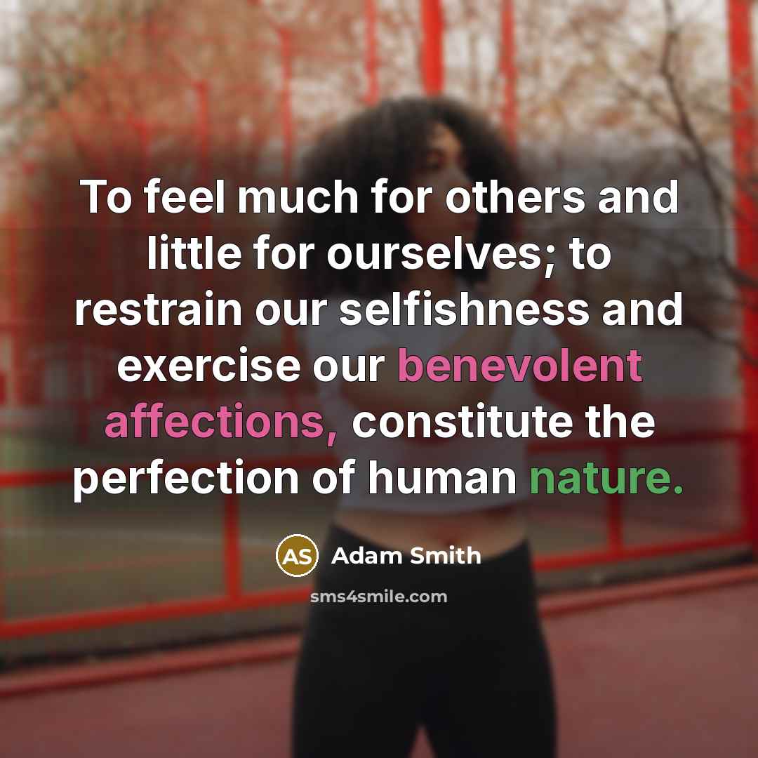 “To feel much for others and little for ourselves; to restrain our selfishness and exercise our benevolent affections, constitute the perfection of human nature.” quote by Adam Smith
