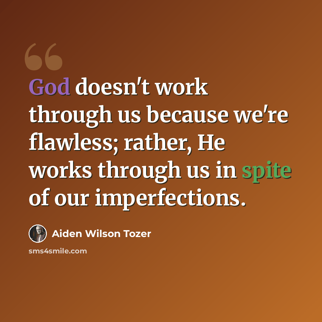 “God doesn't work through us because we're flawless; rather, He works through us in spite of our imperfections.” quote by Aiden Wilson Tozer
