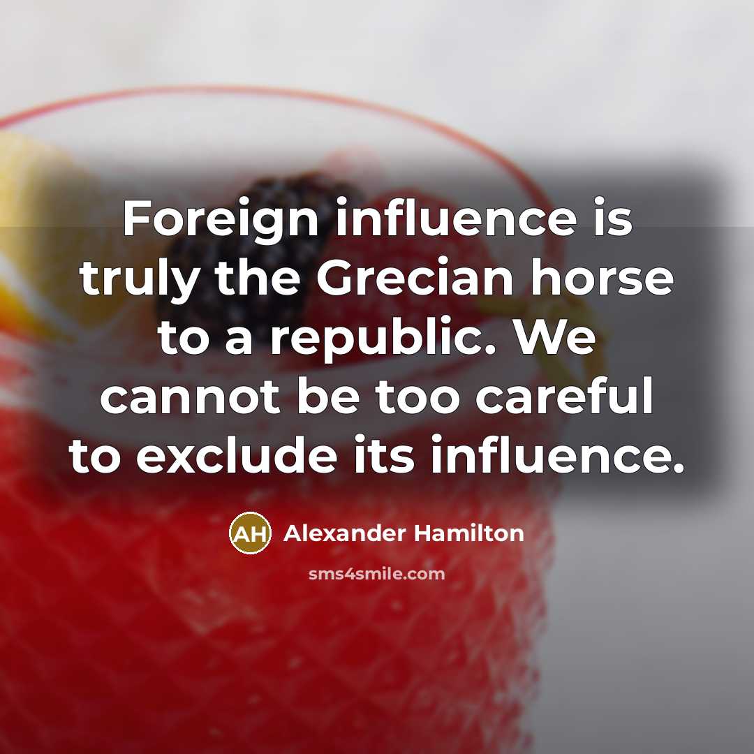 “Foreign influence is truly the Grecian horse to a republic. We cannot be too careful to exclude its influence.” quote by Alexander Hamilton