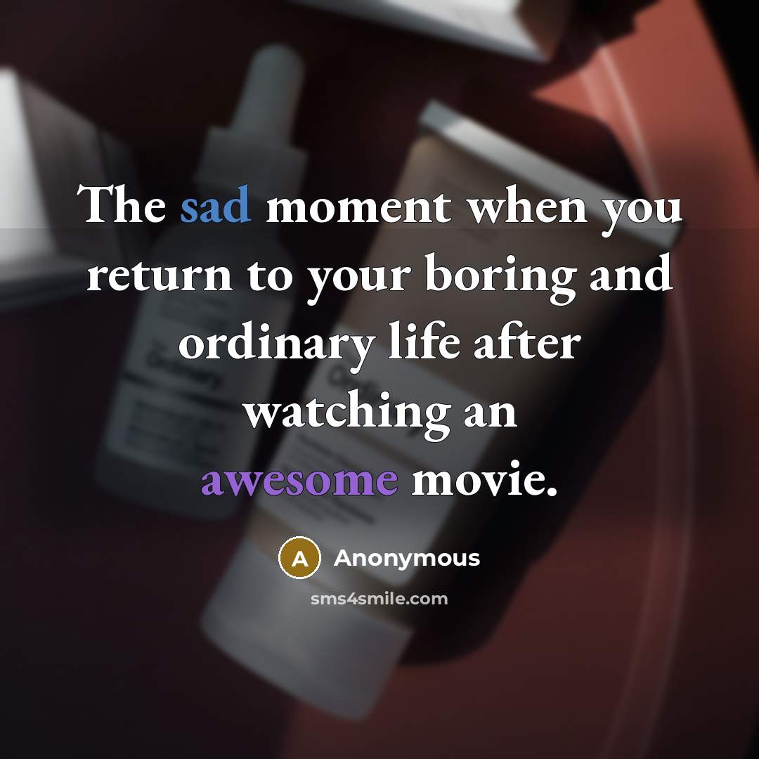 “The sad moment when you return to your boring and ordinary life after watching an awesome movie.” quote by Anonymous