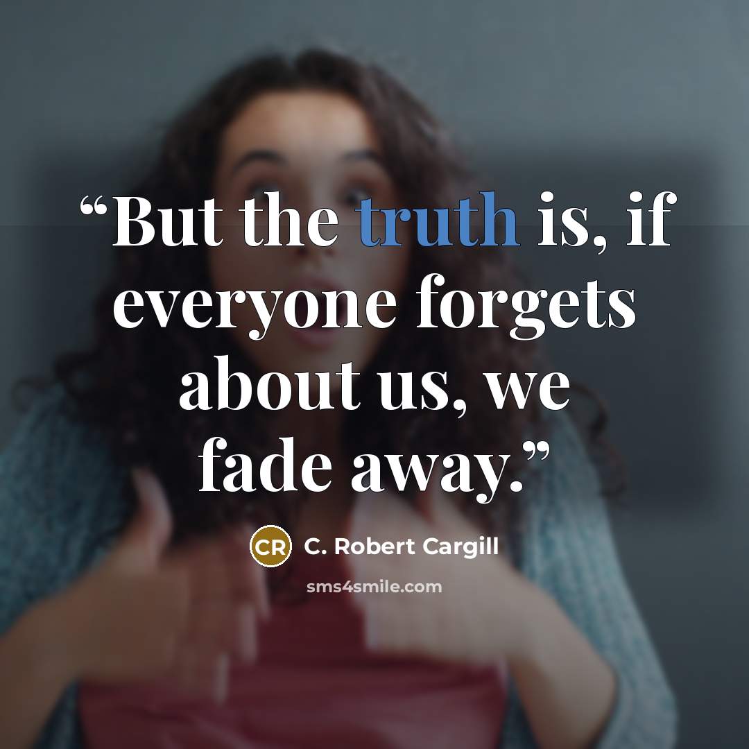 “But the truth is, if everyone forgets about us, we fade away.” quote by C. Robert Cargill