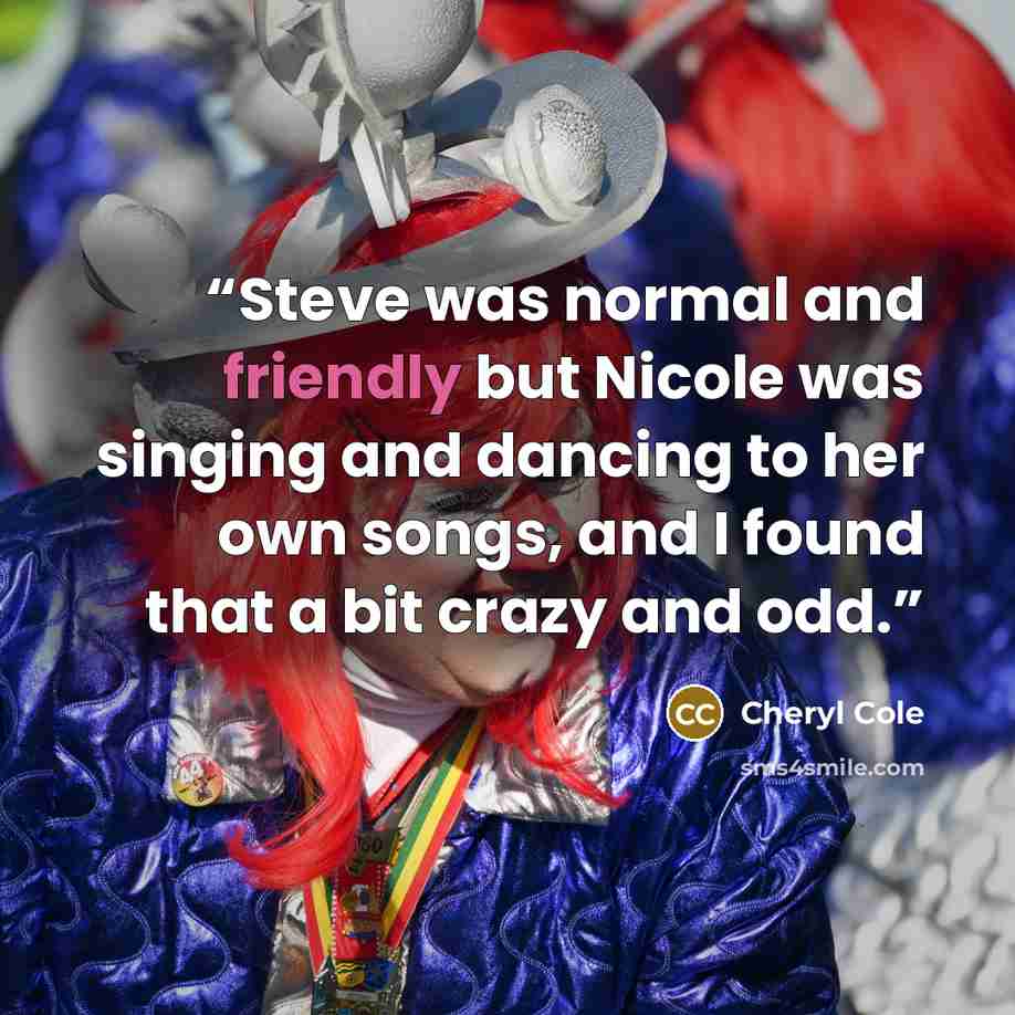 “Steve was normal and friendly but Nicole was singing and dancing to her own songs, and I found that a bit crazy and odd.” quote by Cheryl Cole