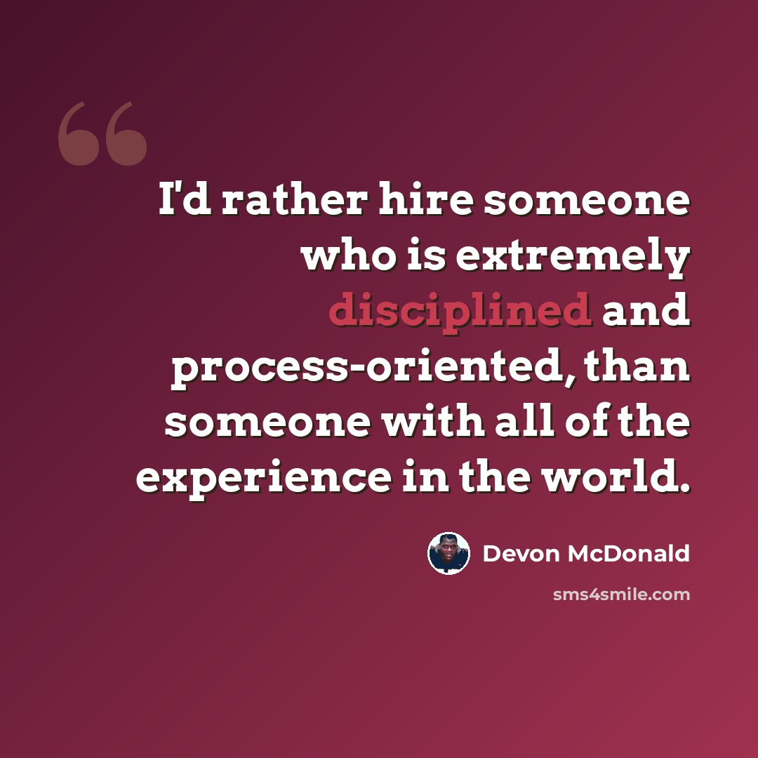 “I'd rather hire someone who is extremely disciplined and process-oriented, than someone with all of the experience in the world.” quote by Devon McDonald