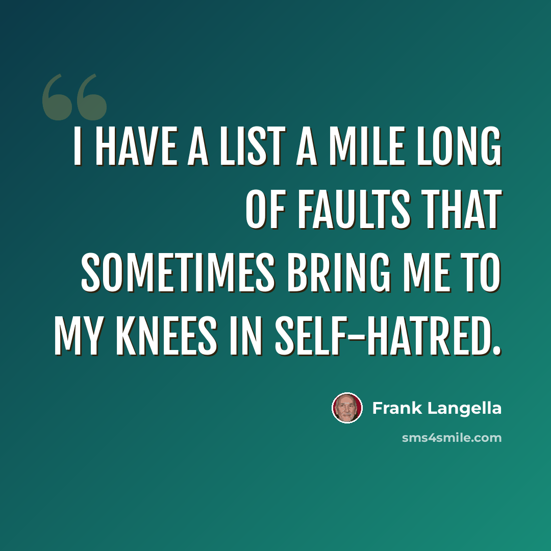 “I have a list a mile long of faults that sometimes bring me to my knees in self-hatred.” quote by Frank Langella