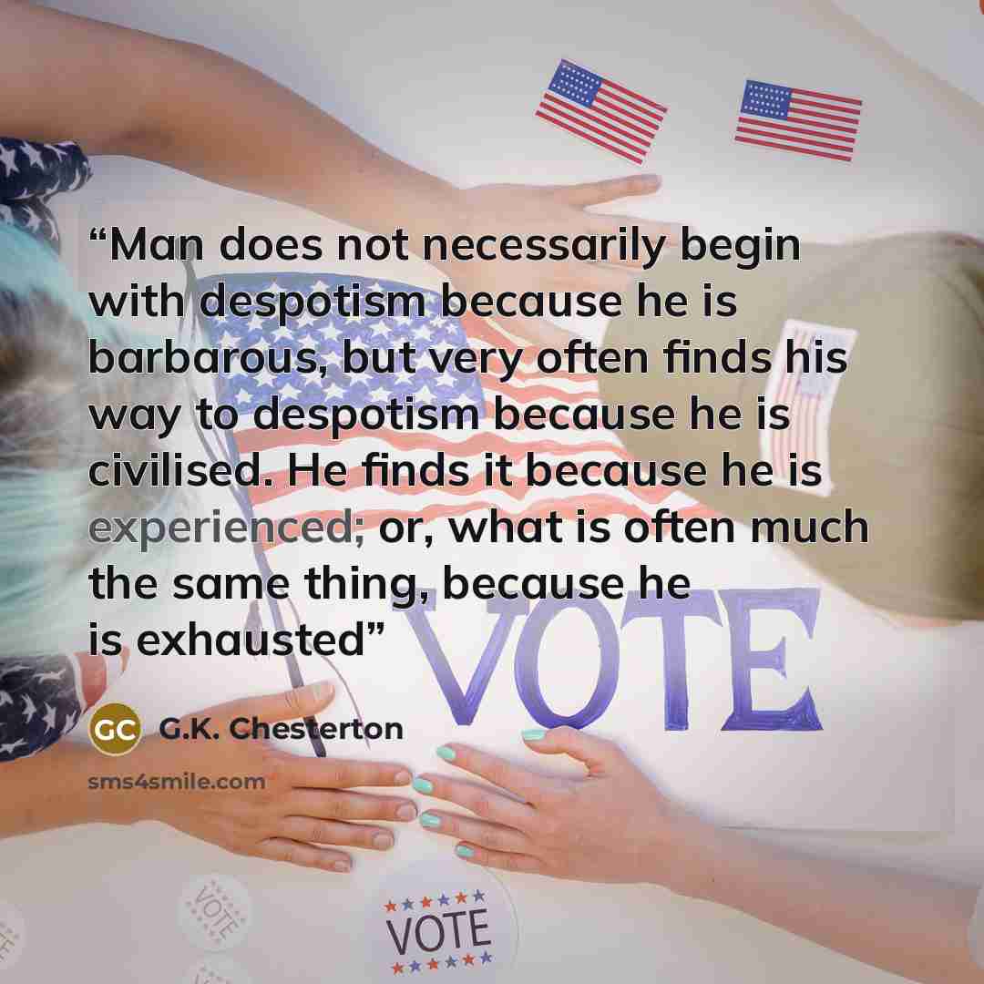 “Man does not necessarily begin with despotism because he is barbarous, but very often finds his way to despotism because he is civilised. He finds it because he is experienced; or, what is often much the same thing, because he is exhausted” quote by G.K. Chesterton