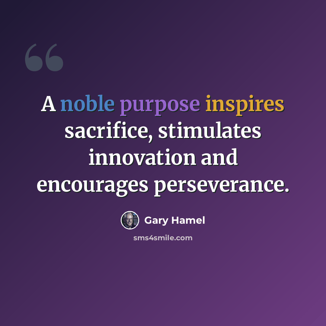 “A noble purpose inspires sacrifice, stimulates innovation and encourages perseverance.” quote by Gary Hamel