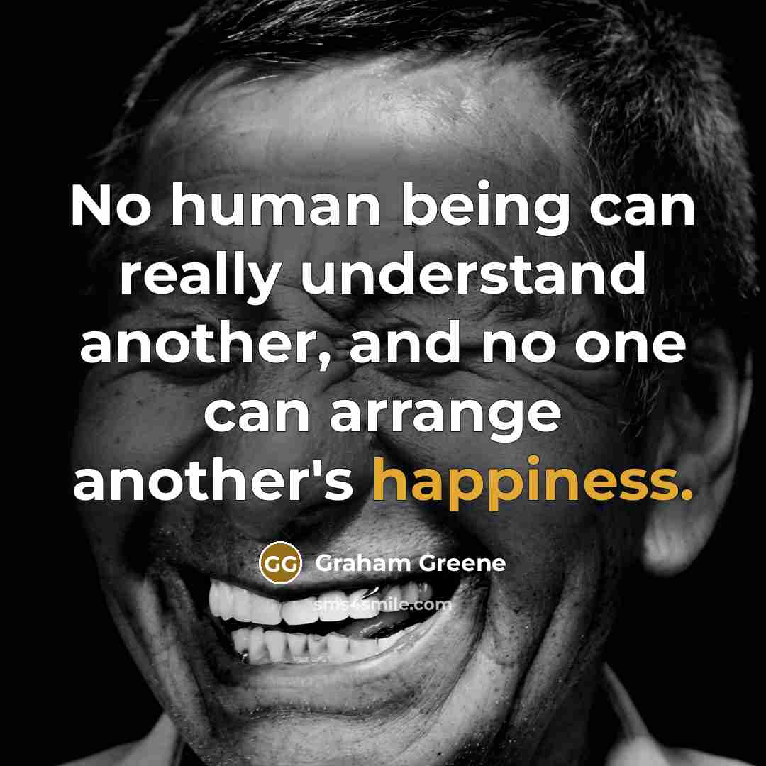 “No human being can really understand another, and no one can arrange another's happiness.” quote by Graham Greene