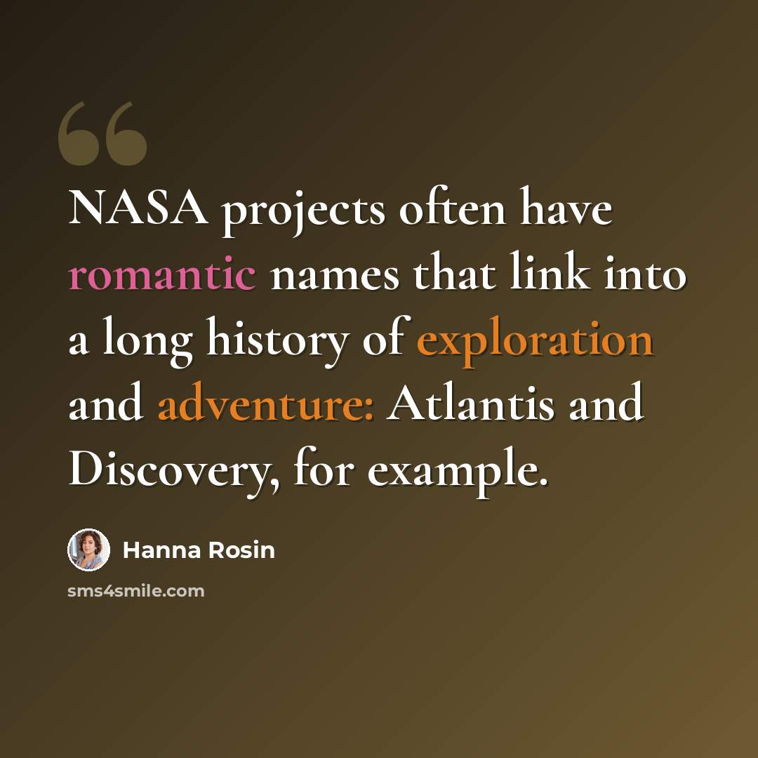“NASA projects often have romantic names that link into a long history of exploration and adventure: Atlantis and Discovery, for example.” quote by Hanna Rosin