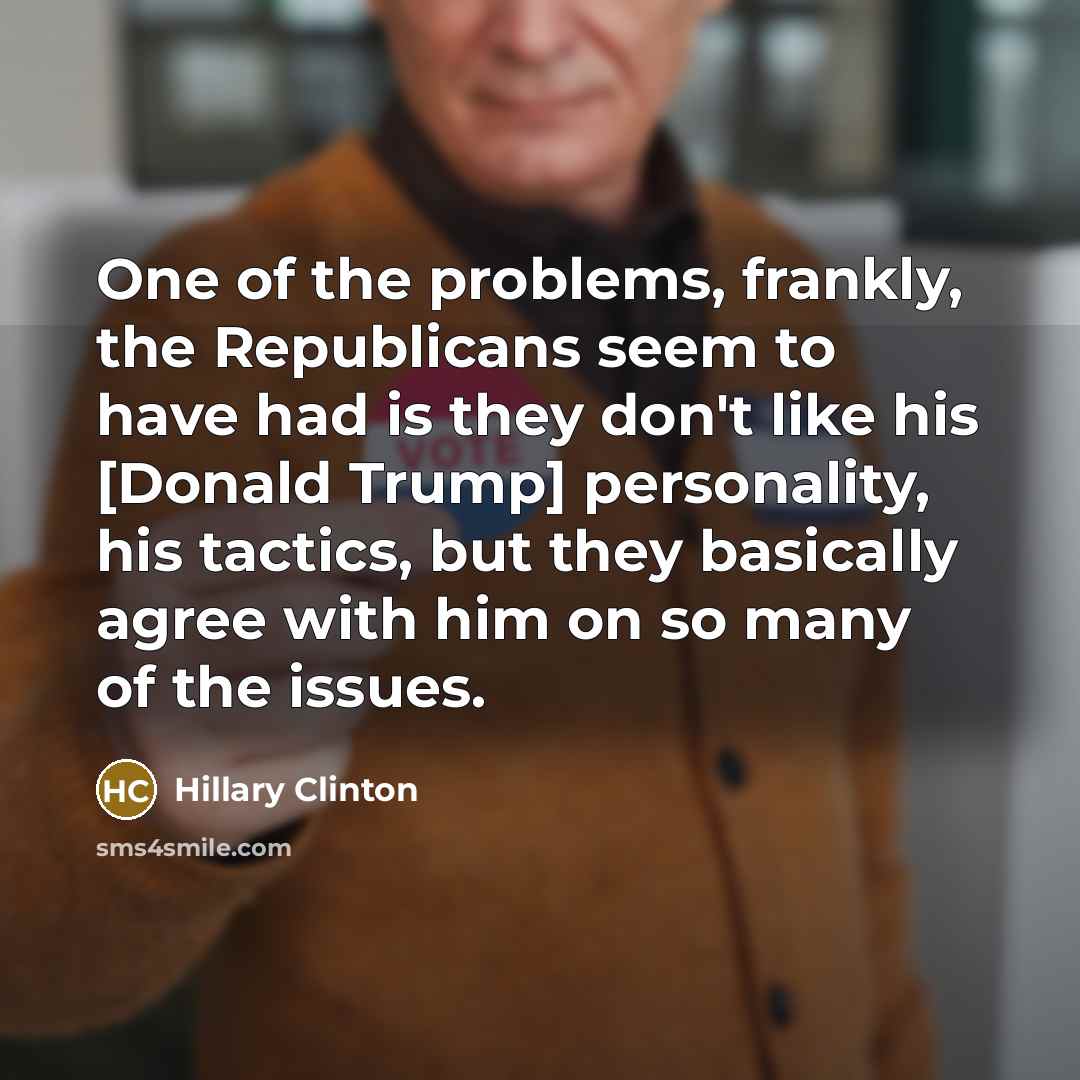 “One of the problems, frankly, the Republicans seem to have had is they don't like his [Donald Trump] personality, his tactics, but they basically agree with him on so many of the issues.” quote by Hillary Clinton