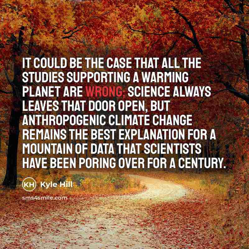 “It could be the case that all the studies supporting a warming planet are wrong; science always leaves that door open, but anthropogenic climate change remains the best explanation for a mountain of data that scientists have been poring over for a century.” quote by Kyle Hill