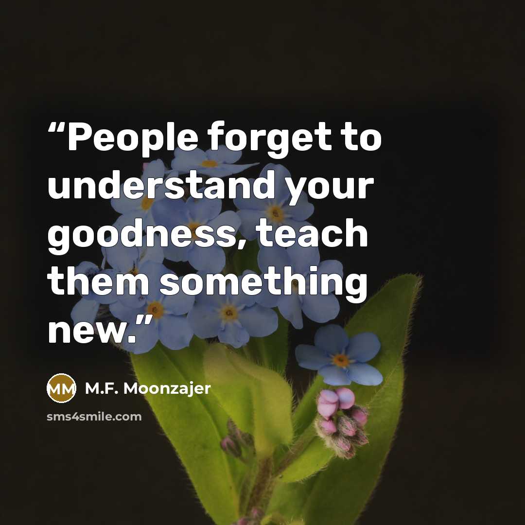 “People forget to understand your goodness, teach them something new.” quote by M.F. Moonzajer