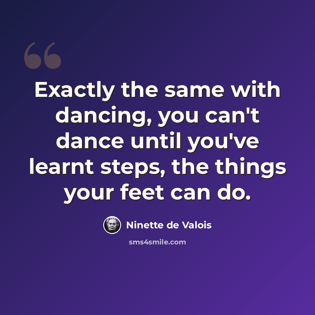 “Exactly the same with dancing, you can't dance until you've learnt steps, the things your feet can do.” quote by Ninette de Valois