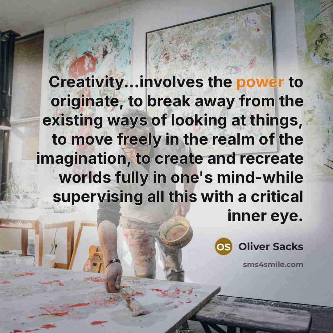 “Creativity...involves the power to originate, to break away from the existing ways of looking at things, to move freely in the realm of the imagination, to create and recreate worlds fully in one's mind-while supervising all this with a critical inner eye.” quote by Oliver Sacks