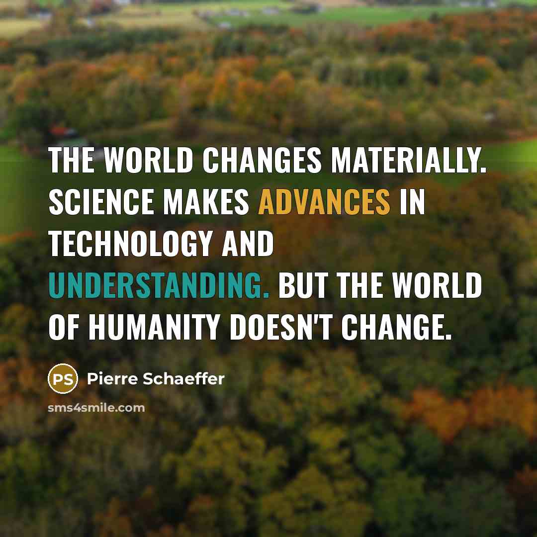 “The world changes materially. Science makes advances in technology and understanding. But the world of humanity doesn't change.” quote by Pierre Schaeffer